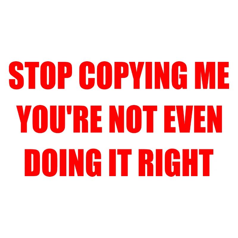 stop copying me you're not even doing it right
