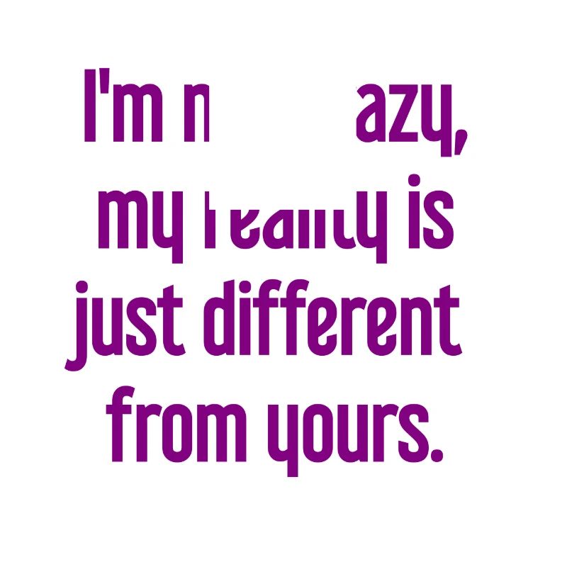 I'm not crazy – my reality is different