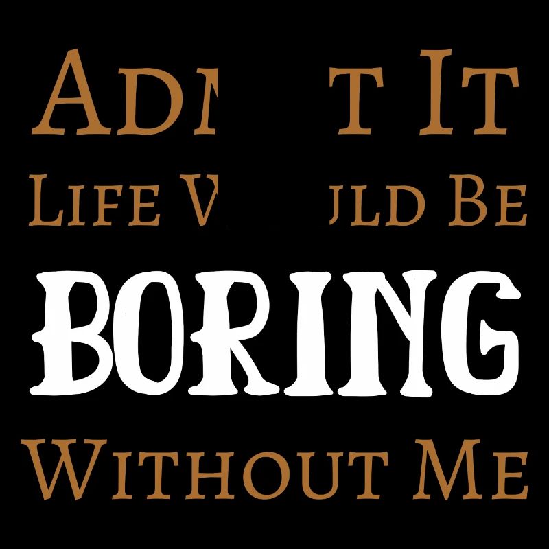Admit It Life Would Be Boring Without Me