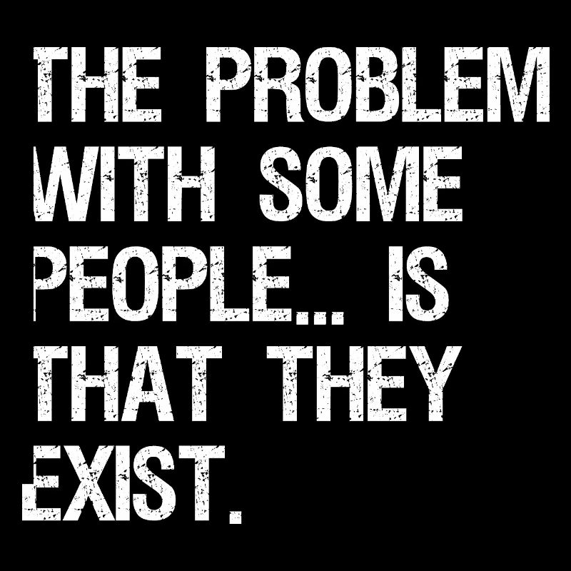 the problem with some people is that they exist