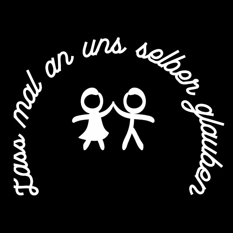 Lass mal an uns selber glauben.