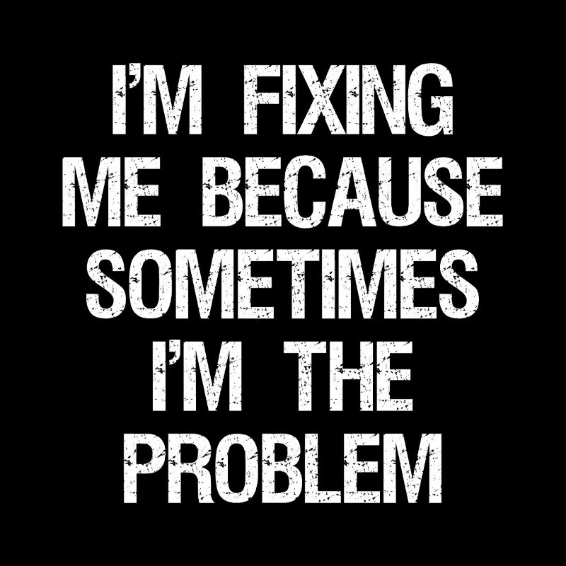 I'm fixing me because sometimes I'm the problem