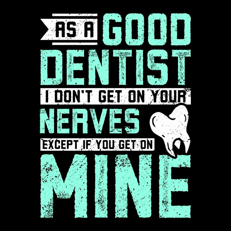 As a good dentist I don't get on your nerves