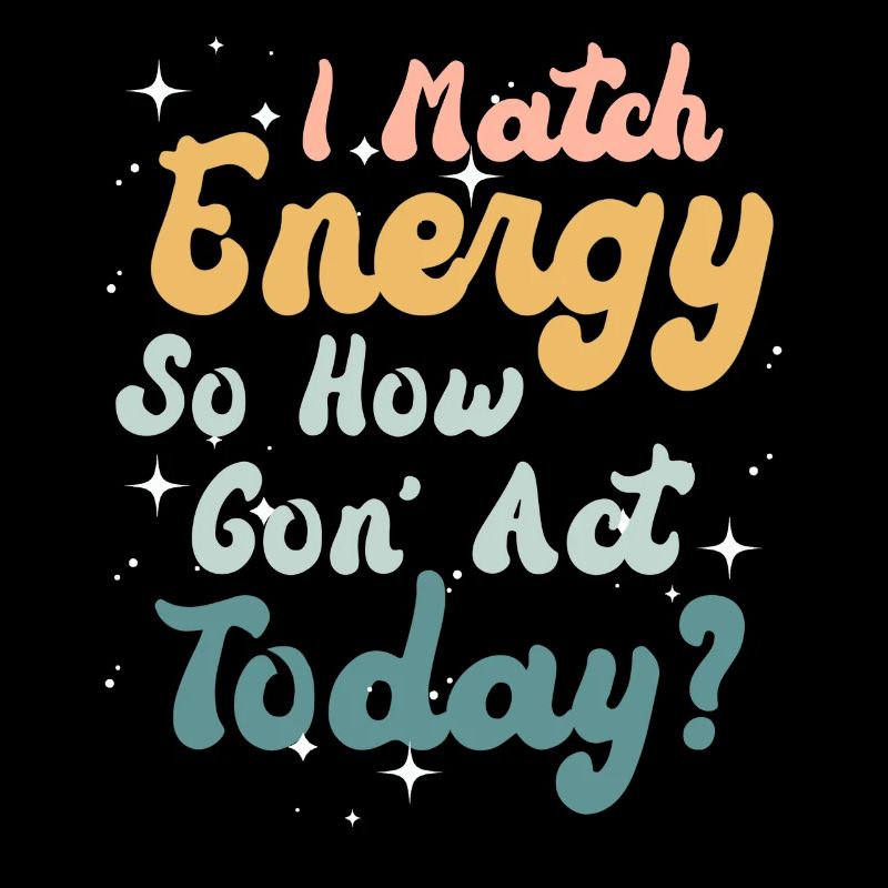 I Match Energy So How We Gon' Act Today