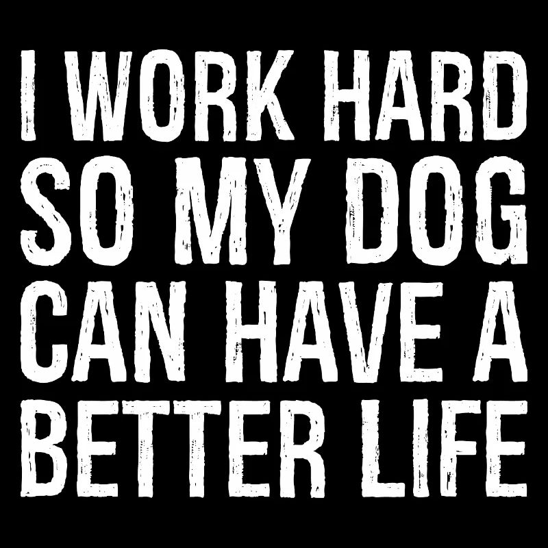 I work hard so my dog can have a better life