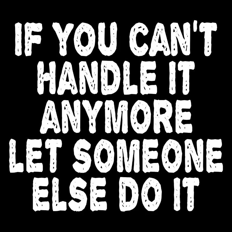 IF YOU CAN'T HANDLE IT, LET SOMEONE ELSE DO IT