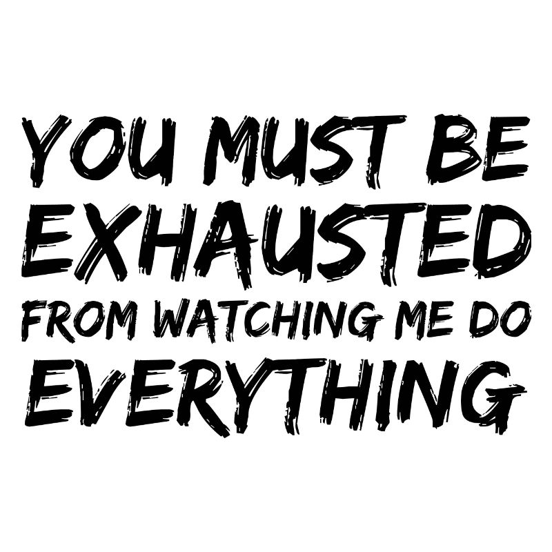 you must be exhausted from watching me everything