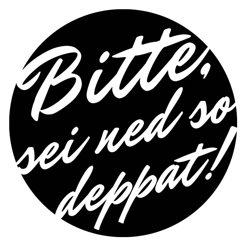 Bitte sei ned so deppat