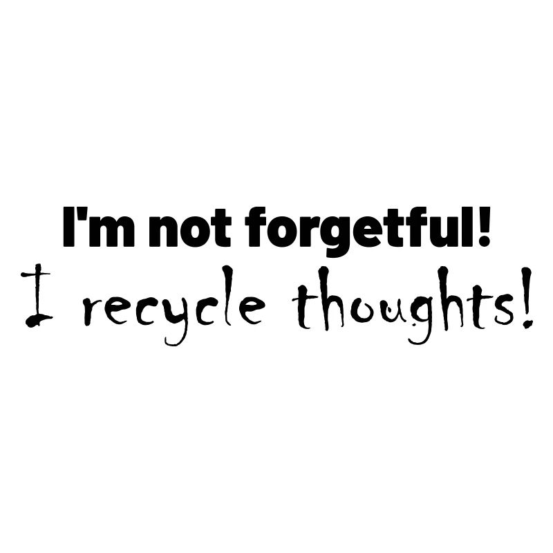 I'm not forgetful! I recycle thoughts!