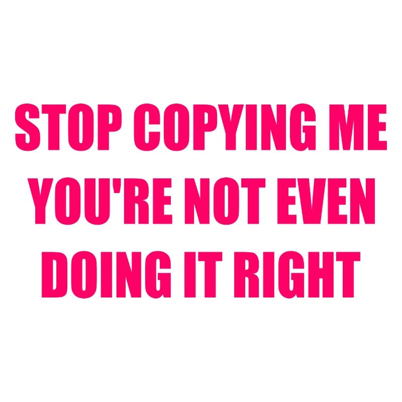 stop copying me you're not even doing it right