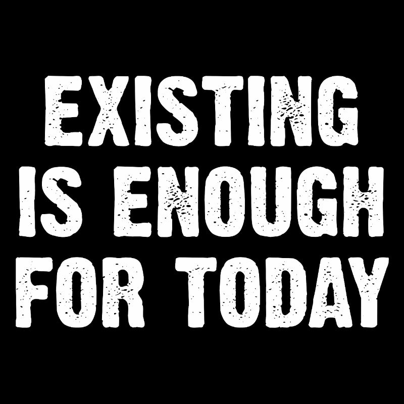 Existing Is Enough For Today