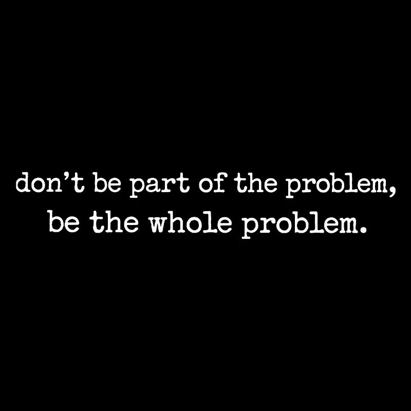 Be the whole problem