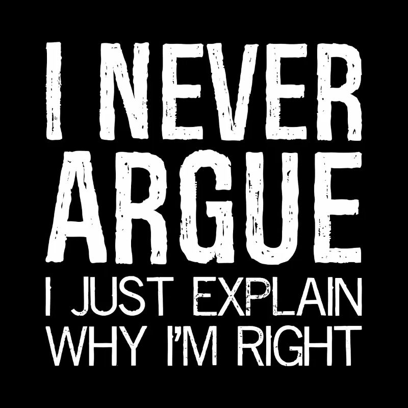 I never argue I just explain why I'm right