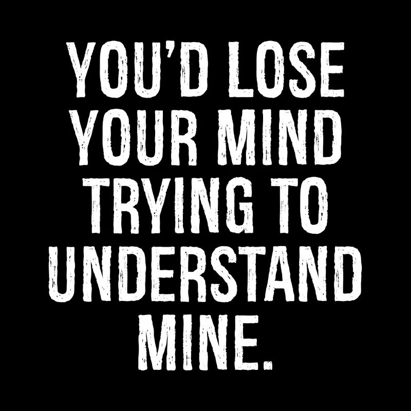 you'd lose your mind trying to understand mine