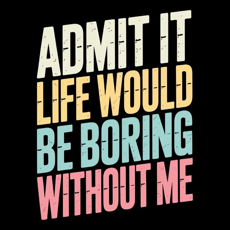 Admit It Life Would Be Boring Without Me statement