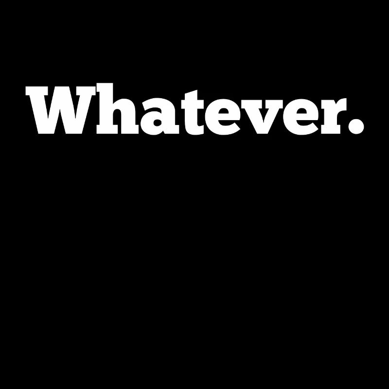 whatever. What ever.