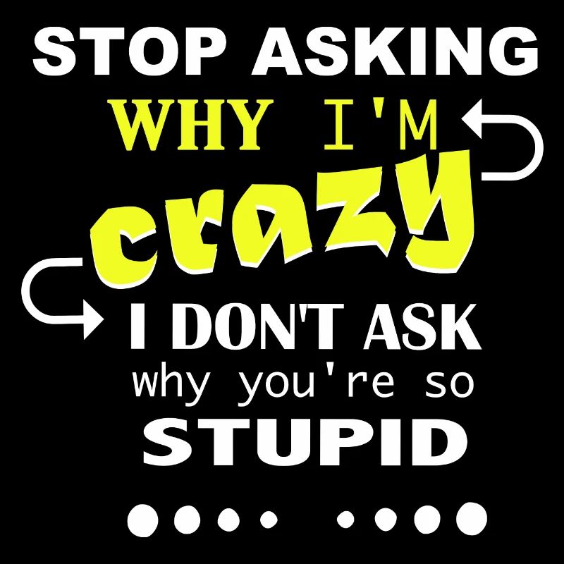 Don't ask me why I'm crazy