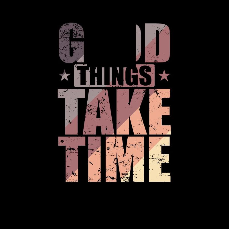 Good things take time Quality over quantity