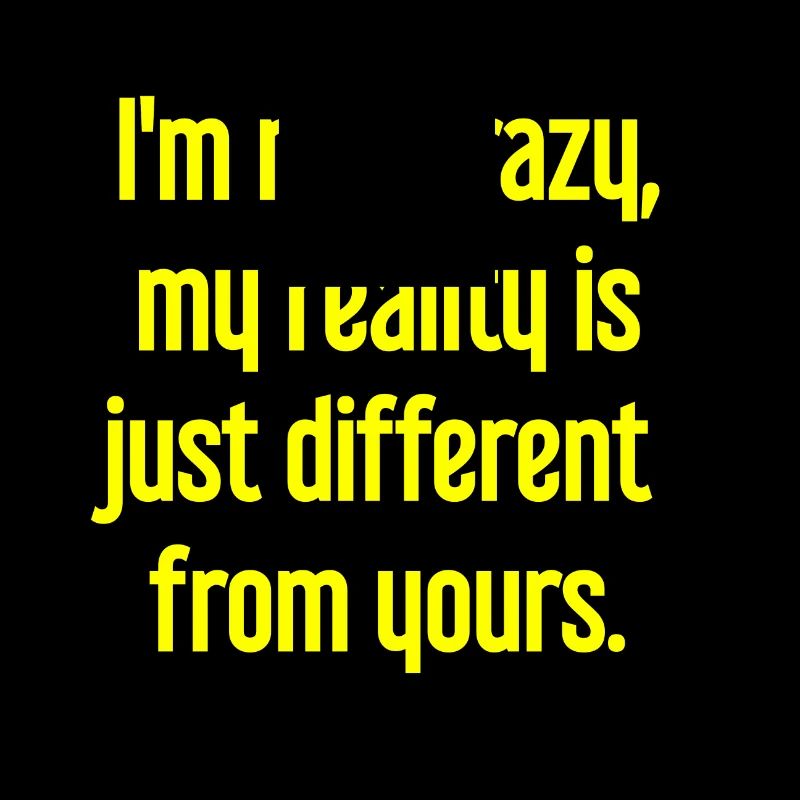 I'm not crazy – my reality is different