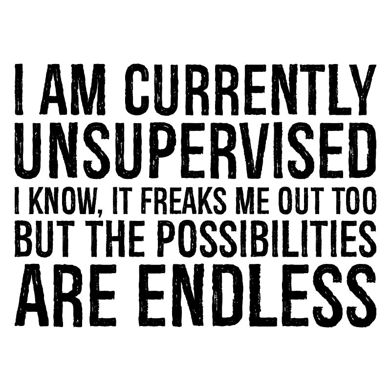 I am currently unsupervised I know It freaks m