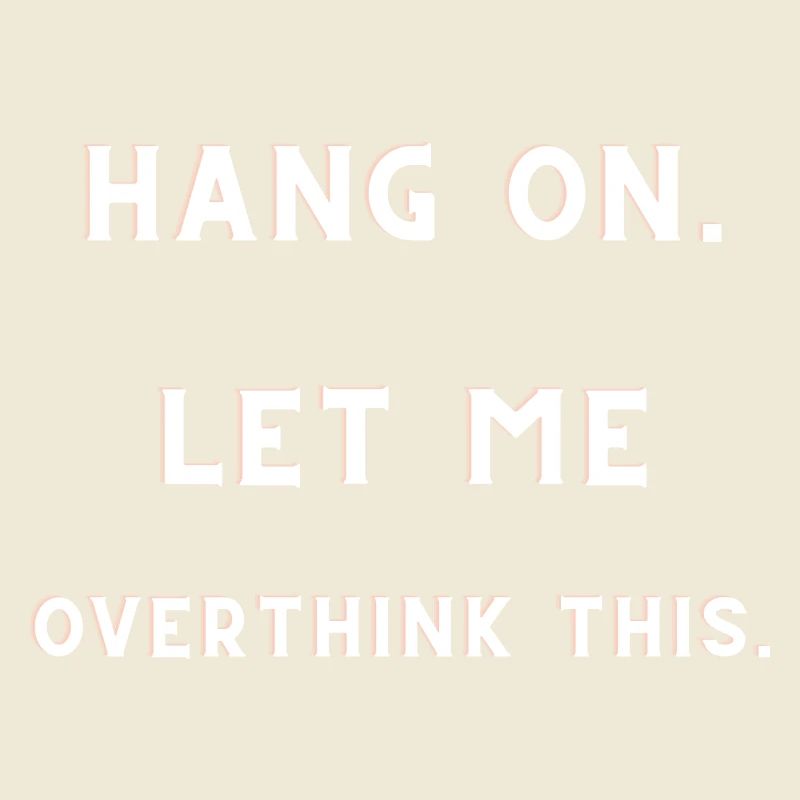 HANG ON. LET ME OVERTHINK THIS.