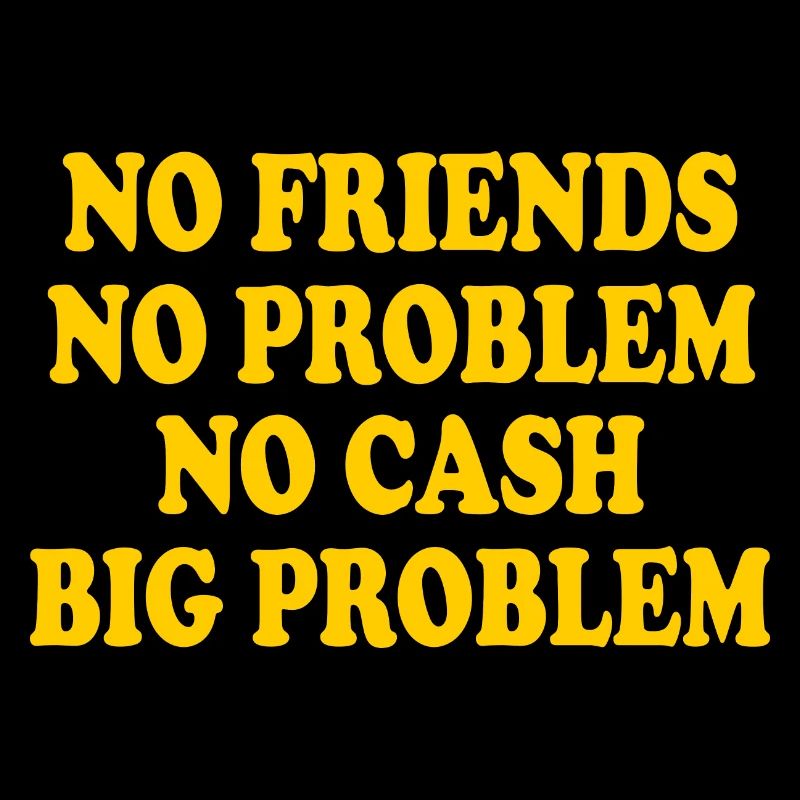 no friends no problem no cash big problem