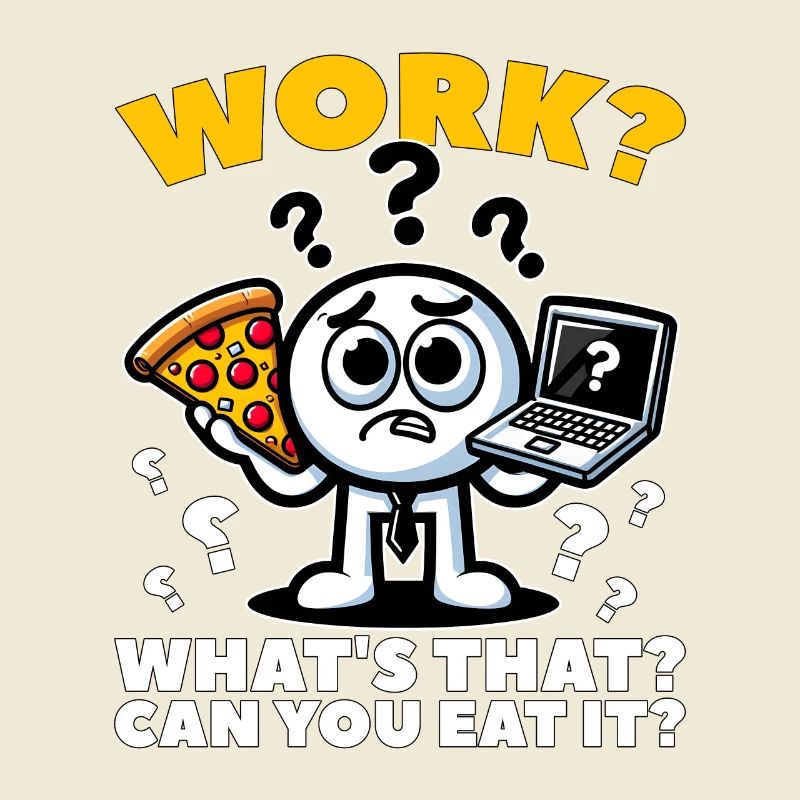 WORK? WHAT'S THAT? CAN YOU EAT IT?