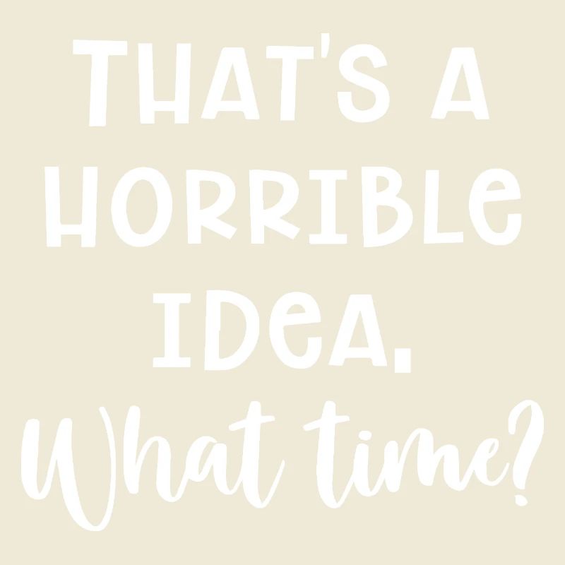 That's A Horrible Idea. What Time? Fun Quote