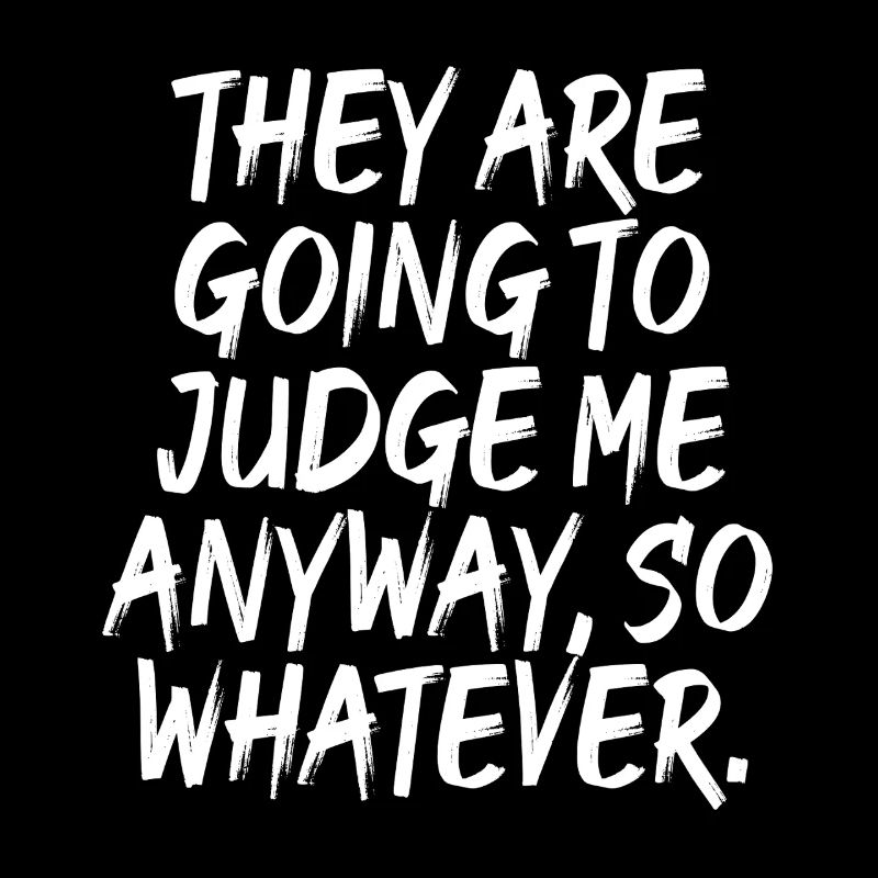 They Are Going To Judge Me Anyway So Whatever
