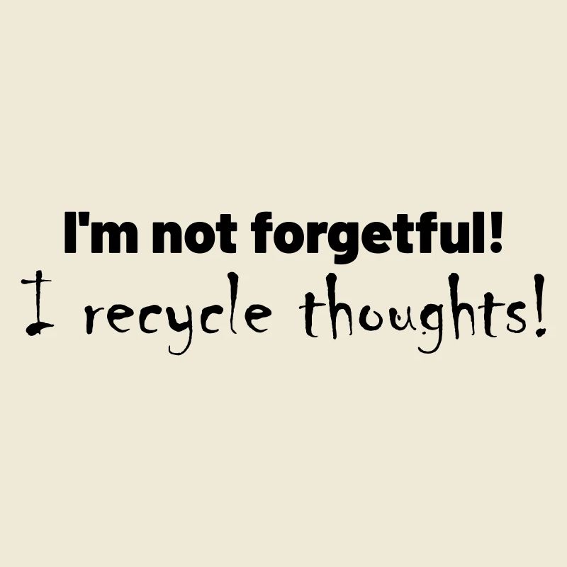 I'm not forgetful! I recycle thoughts!