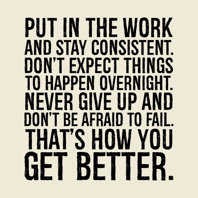 put in the work and stay consistent don't expect