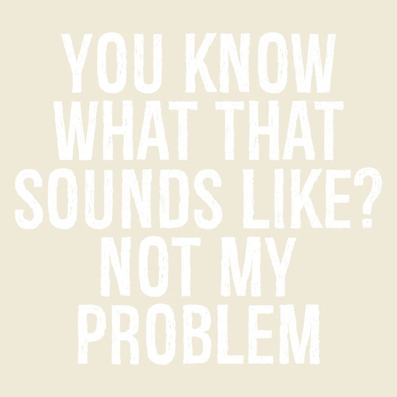you know what that sounds like not my problem