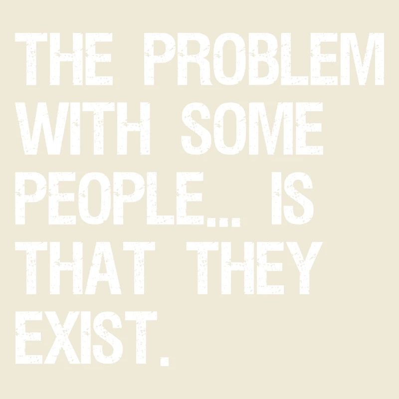 the problem with some people is that they exist