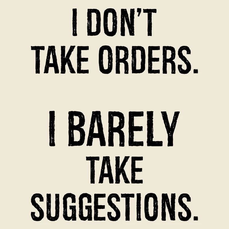 I don't take orders I barely take suggestions