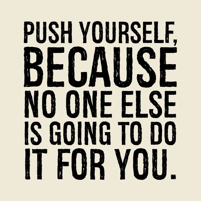 push yourself because no one else is going to do