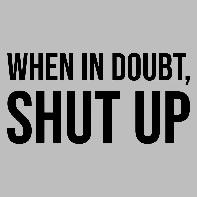 When In Doubt Shut Up