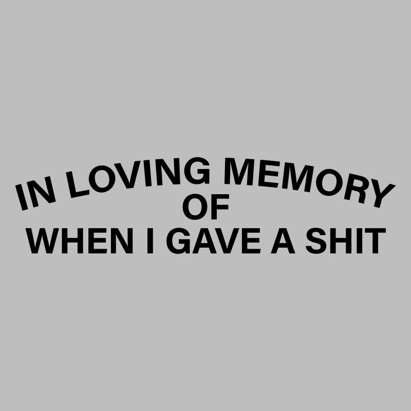 In loving Memory of when I gave a Shit