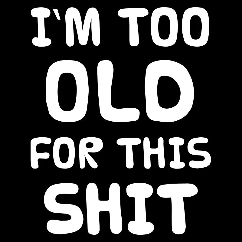 I'M TOO OLD FOR THIS SHIT