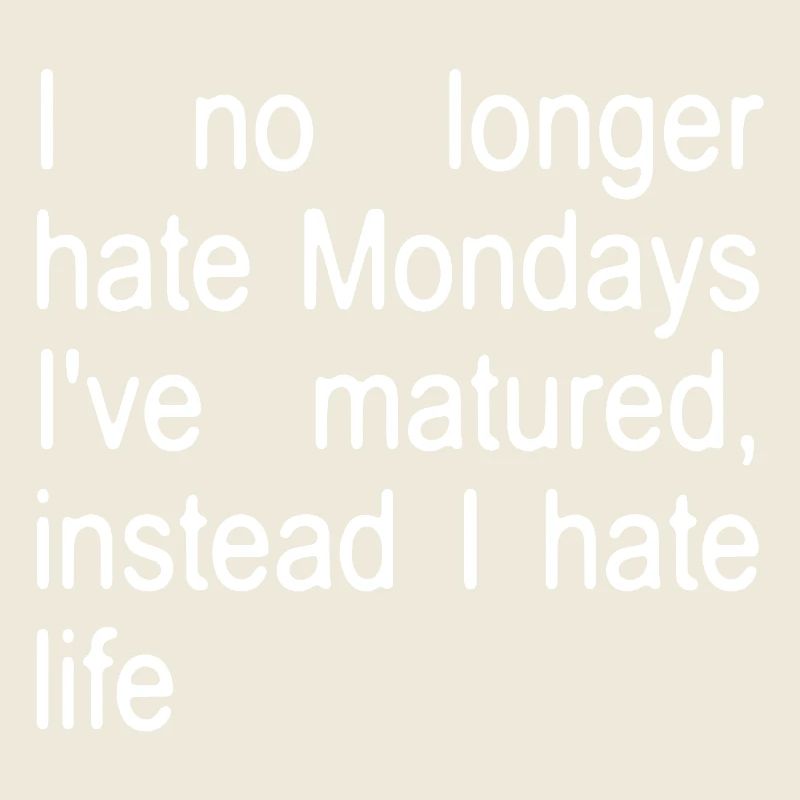 I no longer hate Mondays I´ve matured, instead...