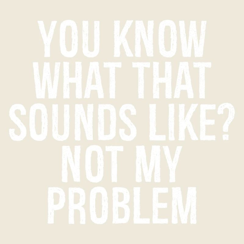 you know what that sounds like not my problem