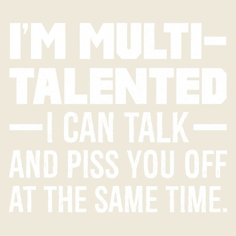 I'm multi talented I can talk and piss you off