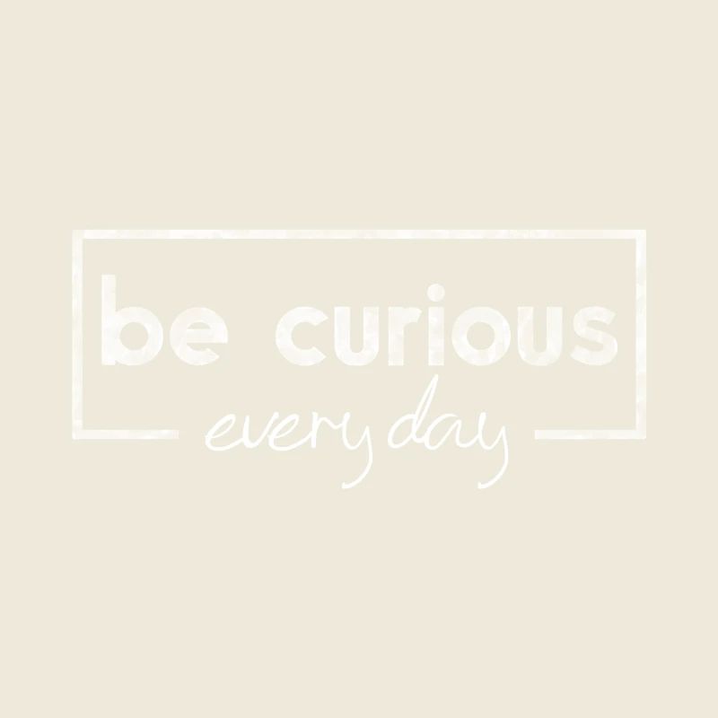 Be curious every day, curiosity, message