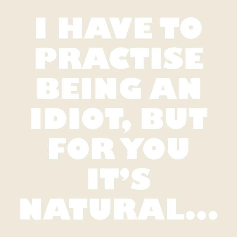 Practise being an idiot