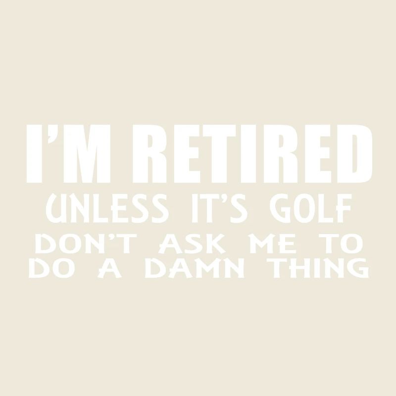 I'm RETIRED unless it's golf!