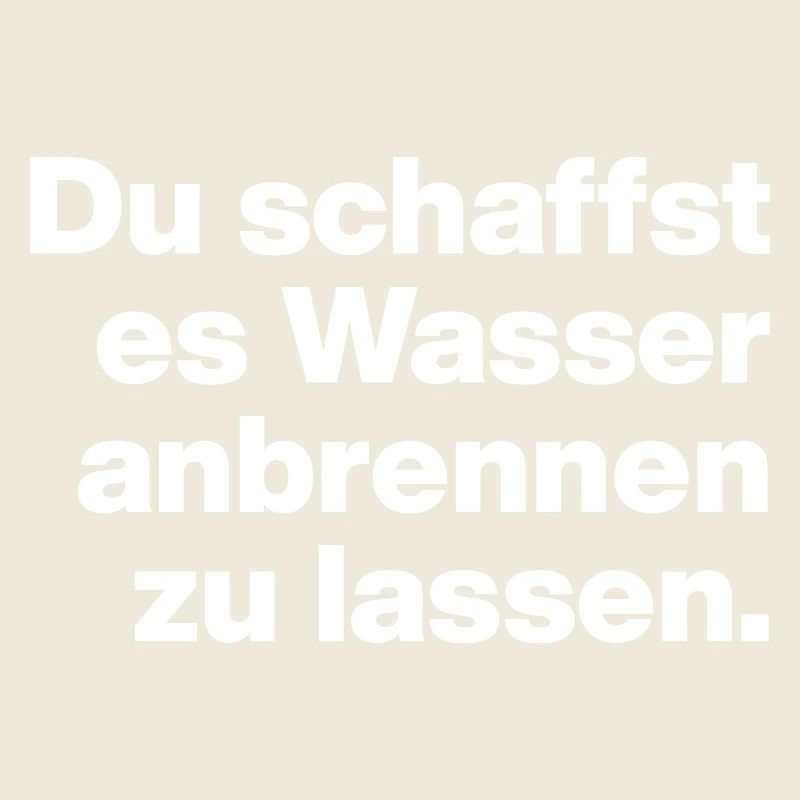 DU SCHAFFST ES WASSER ANBRENNEN ZU LASSEN. DUMM