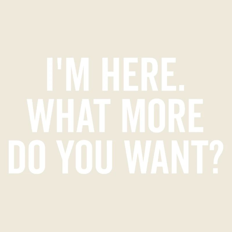 I’m Here What More Do You Want?