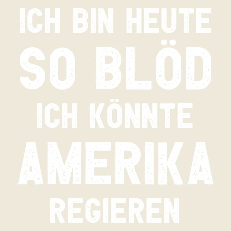 Ich bin heute so blöd ich könnte Amerika regieren