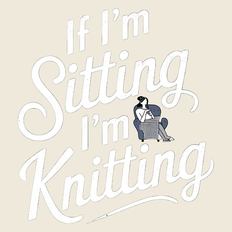 If I'm Sitting I'm Knitting