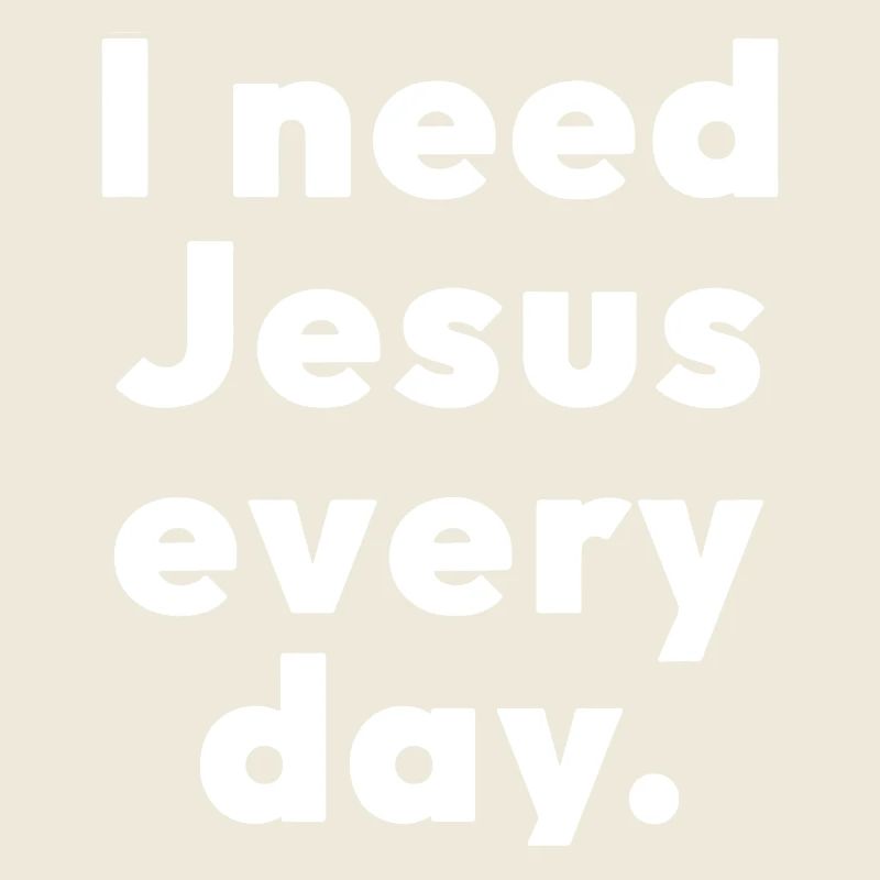 I need Jesus every day.
