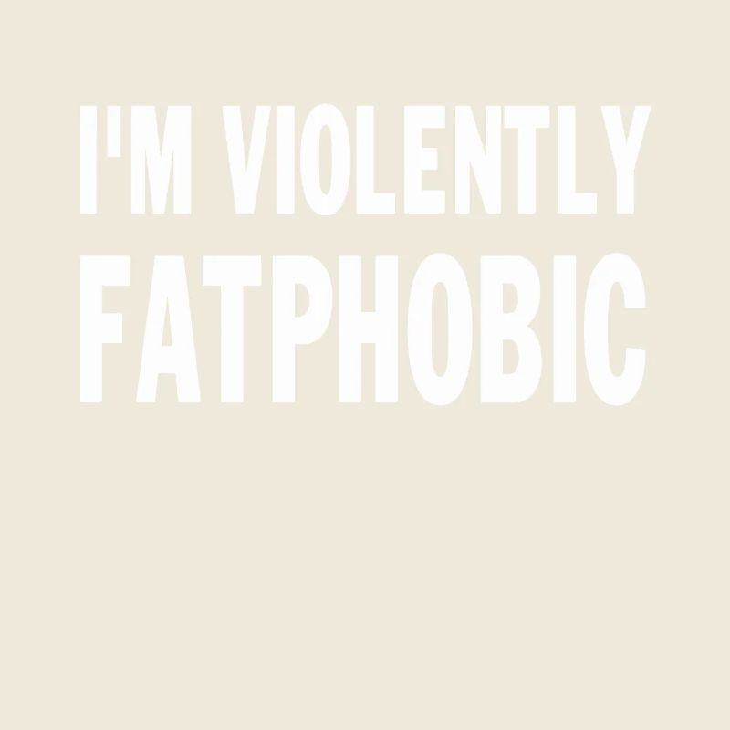 I'm Violently Fatphobic Proudly Fatphobic saying